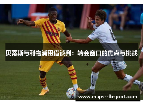 贝蒂斯与利物浦租借谈判：转会窗口的焦点与挑战