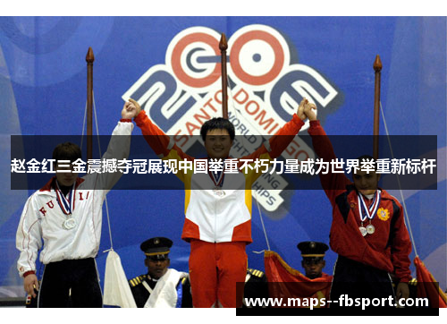 赵金红三金震撼夺冠展现中国举重不朽力量成为世界举重新标杆