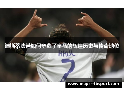 迪斯蒂法诺如何塑造了皇马的辉煌历史与传奇地位