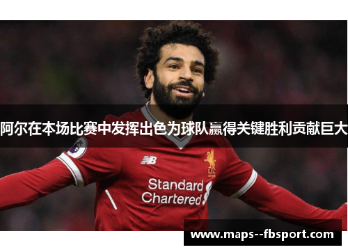 阿尔在本场比赛中发挥出色为球队赢得关键胜利贡献巨大