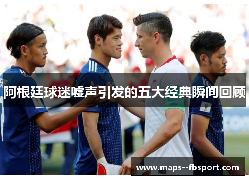 阿根廷球迷嘘声引发的五大经典瞬间回顾 阿根廷球迷嘘声引发的五大经典瞬间回顾