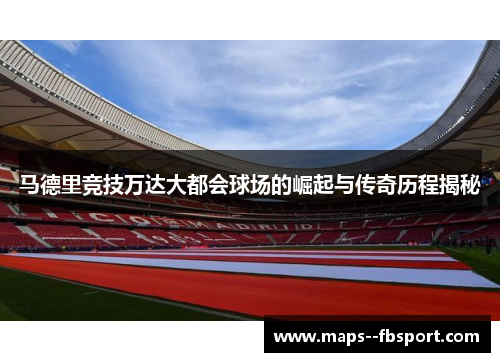 马德里竞技万达大都会球场的崛起与传奇历程揭秘