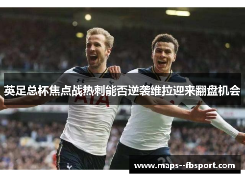 英足总杯焦点战热刺能否逆袭维拉迎来翻盘机会 英足总杯焦点战热刺能否逆袭维拉迎来翻盘机会
