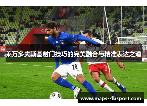 莱万多夫斯基射门技巧的完美融合与精准表达之道