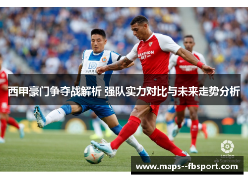 西甲豪门争夺战解析 强队实力对比与未来走势分析 西甲豪门争夺战解析 强队实力对比与未来走势分析