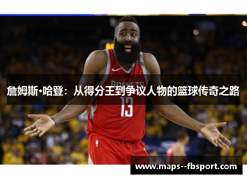 詹姆斯·哈登:从得分王到争议人物的篮球传奇之路 詹姆斯·哈登:从得分王到争议人物的篮球传奇之路
