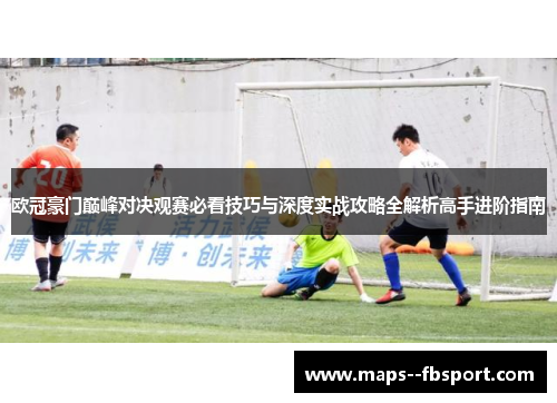 欧冠豪门巅峰对决观赛必看技巧与深度实战攻略全解析高手进阶指南