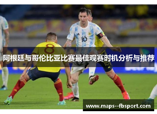 阿根廷与哥伦比亚比赛最佳观赛时机分析与推荐