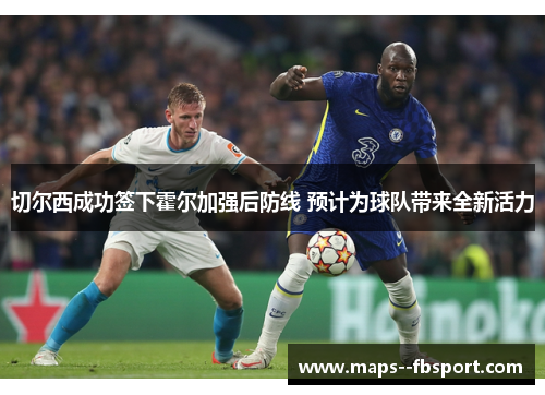 切尔西成功签下霍尔加强后防线 预计为球队带来全新活力 切尔西成功签下霍尔加强后防线 预计为球队带来全新活力