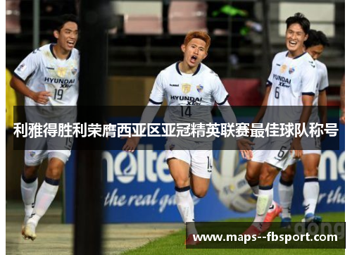 利雅得胜利荣膺西亚区亚冠精英联赛最佳球队称号 利雅得胜利荣膺西亚区亚冠精英联赛最佳球队称号