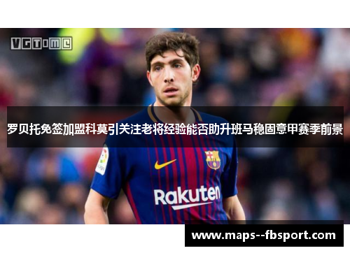 罗贝托免签加盟科莫引关注老将经验能否助升班马稳固意甲赛季前景 罗贝托免签加盟科莫引关注老将经验能否助升班马稳固意甲赛季前景