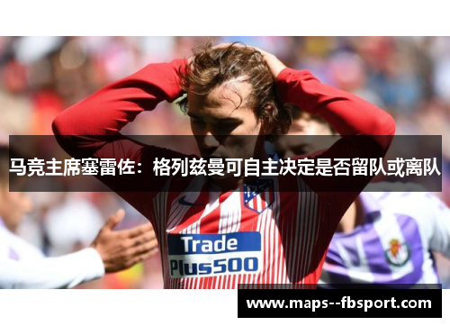 马竞主席塞雷佐：格列兹曼可自主决定是否留队或离队