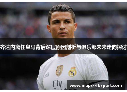 齐达内离任皇马背后深层原因剖析与俱乐部未来走向探讨