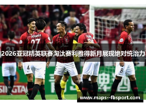 2026亚冠精英联赛淘汰赛利雅得新月展现绝对统治力