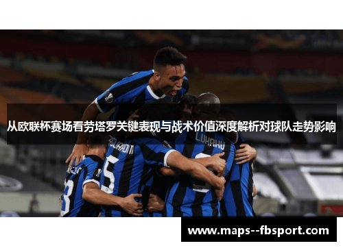 从欧联杯赛场看劳塔罗关键表现与战术价值深度解析对球队走势影响