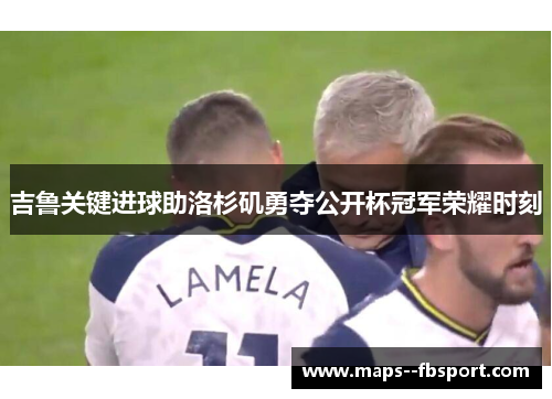 吉鲁关键进球助洛杉矶勇夺公开杯冠军荣耀时刻
