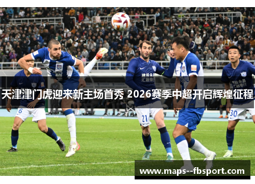 天津津门虎迎来新主场首秀 2026赛季中超开启辉煌征程 天津津门虎迎来新主场首秀 2026赛季中超开启辉煌征程