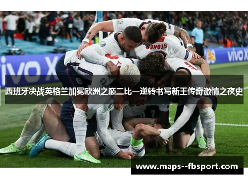 西班牙决战英格兰加冕欧洲之巅二比一逆转书写新王传奇激情之夜史