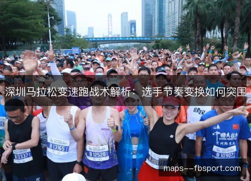 深圳马拉松变速跑战术解析：选手节奏变换如何突围